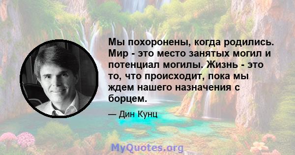 Мы похоронены, когда родились. Мир - это место занятых могил и потенциал могилы. Жизнь - это то, что происходит, пока мы ждем нашего назначения с борцем.