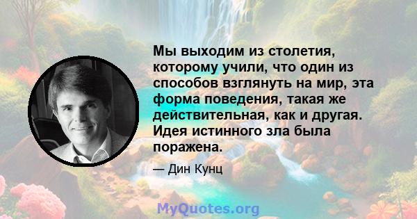 Мы выходим из столетия, которому учили, что один из способов взглянуть на мир, эта форма поведения, такая же действительная, как и другая. Идея истинного зла была поражена.