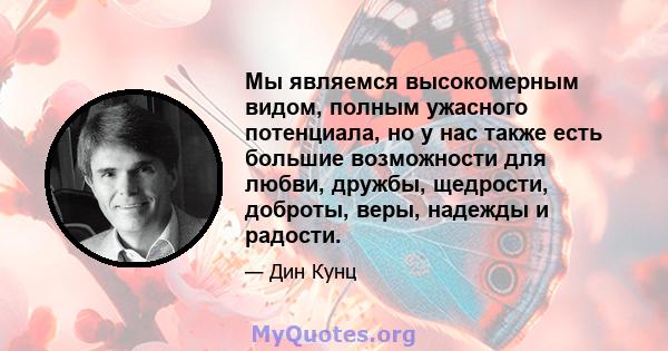 Мы являемся высокомерным видом, полным ужасного потенциала, но у нас также есть большие возможности для любви, дружбы, щедрости, доброты, веры, надежды и радости.