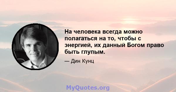 На человека всегда можно полагаться на то, чтобы с энергией, их данный Богом право быть глупым.