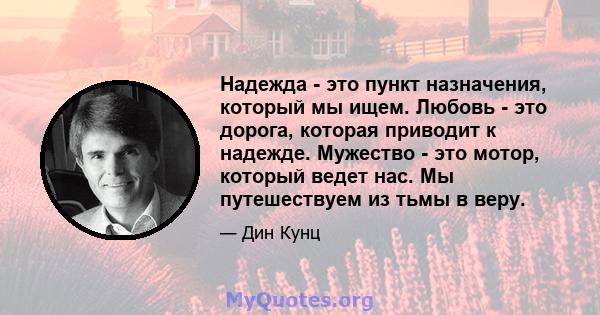 Надежда - это пункт назначения, который мы ищем. Любовь - это дорога, которая приводит к надежде. Мужество - это мотор, который ведет нас. Мы путешествуем из тьмы в веру.