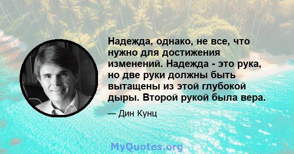 Надежда, однако, не все, что нужно для достижения изменений. Надежда - это рука, но две руки должны быть вытащены из этой глубокой дыры. Второй рукой была вера.