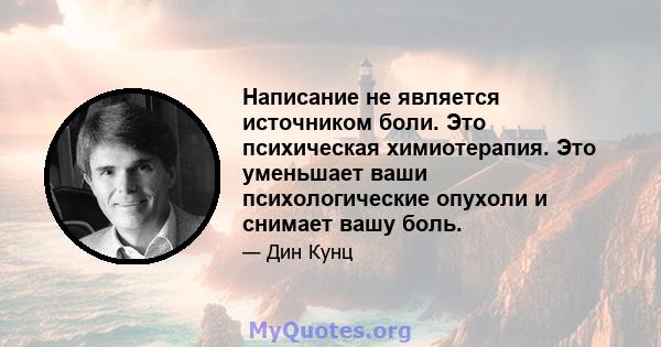 Написание не является источником боли. Это психическая химиотерапия. Это уменьшает ваши психологические опухоли и снимает вашу боль.