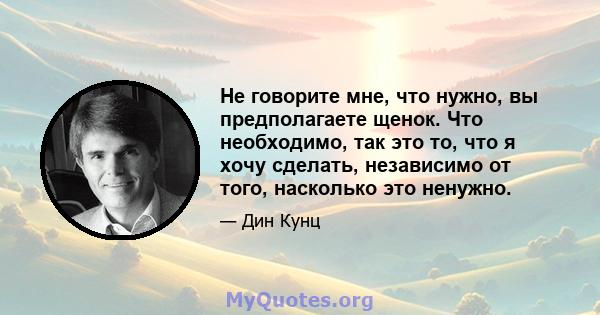 Не говорите мне, что нужно, вы предполагаете щенок. Что необходимо, так это то, что я хочу сделать, независимо от того, насколько это ненужно.