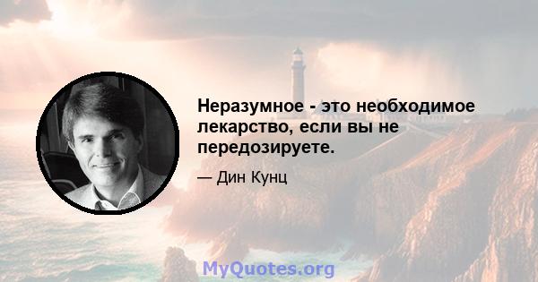 Неразумное - это необходимое лекарство, если вы не передозируете.