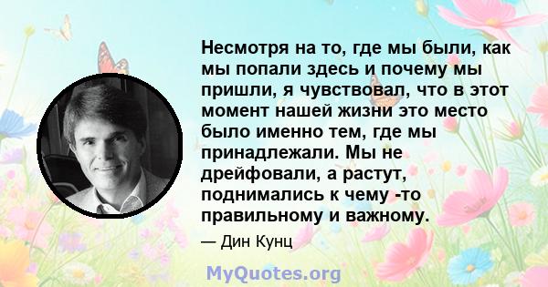 Несмотря на то, где мы были, как мы попали здесь и почему мы пришли, я чувствовал, что в этот момент нашей жизни это место было именно тем, где мы принадлежали. Мы не дрейфовали, а растут, поднимались к чему -то