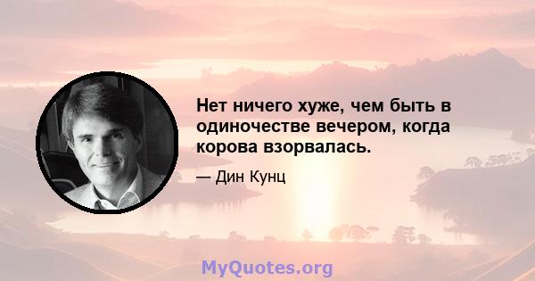 Нет ничего хуже, чем быть в одиночестве вечером, когда корова взорвалась.