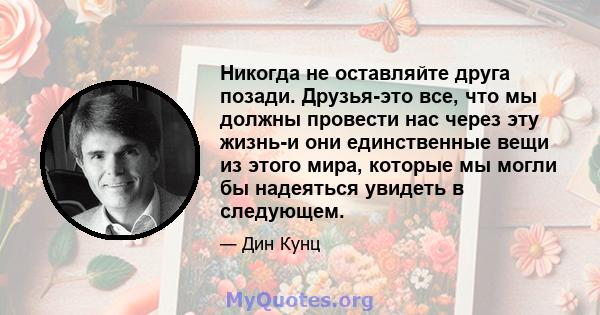 Никогда не оставляйте друга позади. Друзья-это все, что мы должны провести нас через эту жизнь-и они единственные вещи из этого мира, которые мы могли бы надеяться увидеть в следующем.