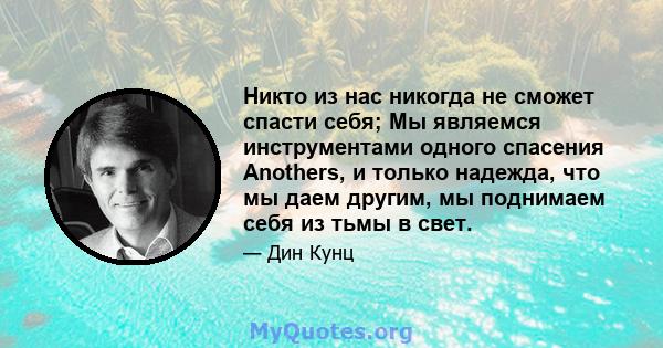 Никто из нас никогда не сможет спасти себя; Мы являемся инструментами одного спасения Anothers, и только надежда, что мы даем другим, мы поднимаем себя из тьмы в свет.