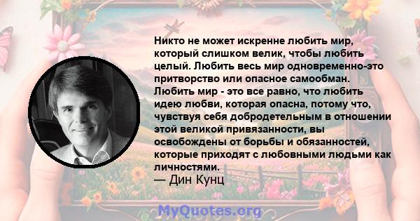 Никто не может искренне любить мир, который слишком велик, чтобы любить целый. Любить весь мир одновременно-это притворство или опасное самообман. Любить мир - это все равно, что любить идею любви, которая опасна,