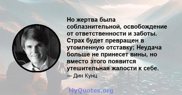 Но жертва была соблазнительной, освобождение от ответственности и заботы. Страх будет превращен в утомленную отставку; Неудача больше не принесет вины, но вместо этого появится утешительная жалости к себе.