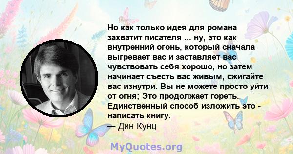 Но как только идея для романа захватит писателя ... ну, это как внутренний огонь, который сначала выгревает вас и заставляет вас чувствовать себя хорошо, но затем начинает съесть вас живым, сжигайте вас изнутри. Вы не