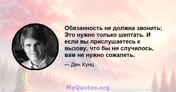 Обязанность не должна звонить; Это нужно только шептать. И если вы прислушаетесь к вызову, что бы ни случилось, вам не нужно сожалеть.