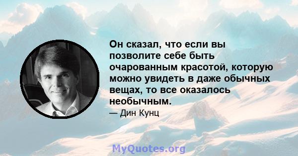 Он сказал, что если вы позволите себе быть очарованным красотой, которую можно увидеть в даже обычных вещах, то все оказалось необычным.