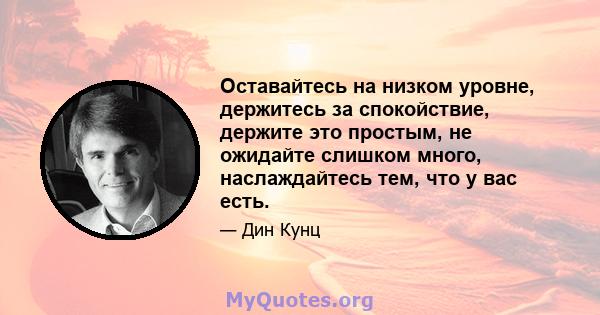 Оставайтесь на низком уровне, держитесь за спокойствие, держите это простым, не ожидайте слишком много, наслаждайтесь тем, что у вас есть.