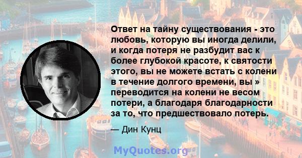 Ответ на тайну существования - это любовь, которую вы иногда делили, и когда потеря не разбудит вас к более глубокой красоте, к святости этого, вы не можете встать с колени в течение долгого времени, вы » переводится на 