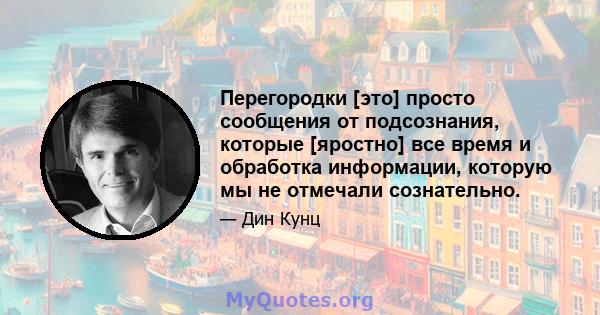 Перегородки [это] просто сообщения от подсознания, которые [яростно] все время и обработка информации, которую мы не отмечали сознательно.