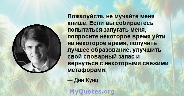 Пожалуйста, не мучайте меня клише. Если вы собираетесь попытаться запугать меня, попросите некоторое время уйти на некоторое время, получить лучшее образование, улучшить свой словарный запас и вернуться с некоторыми