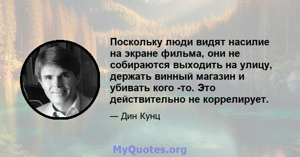 Поскольку люди видят насилие на экране фильма, они не собираются выходить на улицу, держать винный магазин и убивать кого -то. Это действительно не коррелирует.