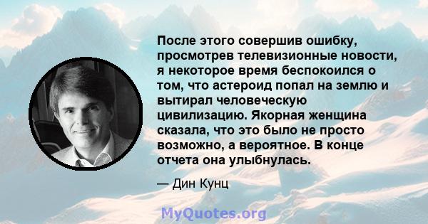 После этого совершив ошибку, просмотрев телевизионные новости, я некоторое время беспокоился о том, что астероид попал на землю и вытирал человеческую цивилизацию. Якорная женщина сказала, что это было не просто