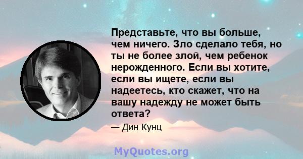 Представьте, что вы больше, чем ничего. Зло сделало тебя, но ты не более злой, чем ребенок нерожденного. Если вы хотите, если вы ищете, если вы надеетесь, кто скажет, что на вашу надежду не может быть ответа?