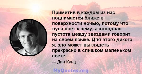 Примитив в каждом из нас поднимается ближе к поверхности ночью, потому что луна поет к нему, а холодная пустота между звездами говорит на своем языке. Для этого дикого я, зло может выглядеть прекрасно в слишком