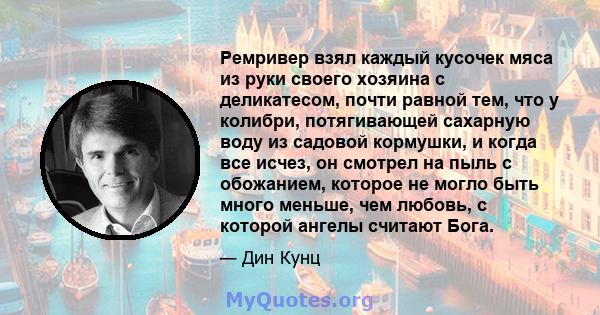 Ремривер взял каждый кусочек мяса из руки своего хозяина с деликатесом, почти равной тем, что у колибри, потягивающей сахарную воду из садовой кормушки, и когда все исчез, он смотрел на пыль с обожанием, которое не