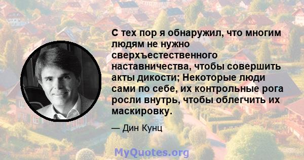 С тех пор я обнаружил, что многим людям не нужно сверхъестественного наставничества, чтобы совершить акты дикости; Некоторые люди сами по себе, их контрольные рога росли внутрь, чтобы облегчить их маскировку.