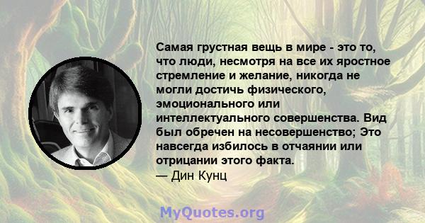 Самая грустная вещь в мире - это то, что люди, несмотря на все их яростное стремление и желание, никогда не могли достичь физического, эмоционального или интеллектуального совершенства. Вид был обречен на