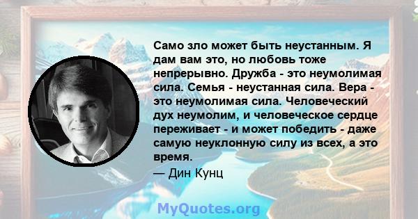 Само зло может быть неустанным. Я дам вам это, но любовь тоже непрерывно. Дружба - это неумолимая сила. Семья - неустанная сила. Вера - это неумолимая сила. Человеческий дух неумолим, и человеческое сердце переживает -