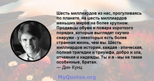 Шесть миллиардов из нас, прогуливаясь по планете, на шесть миллиардов меньших миров на более крупном. Продавцы обуви и повара короткого порядка, которые выглядят скучно снаружи - у некоторых есть более странная жизнь,