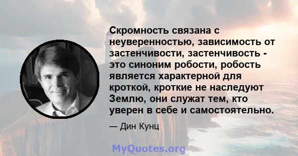 Скромность связана с неуверенностью, зависимость от застенчивости, застенчивость - это синоним робости, робость является характерной для кроткой, кроткие не наследуют Землю, они служат тем, кто уверен в себе и