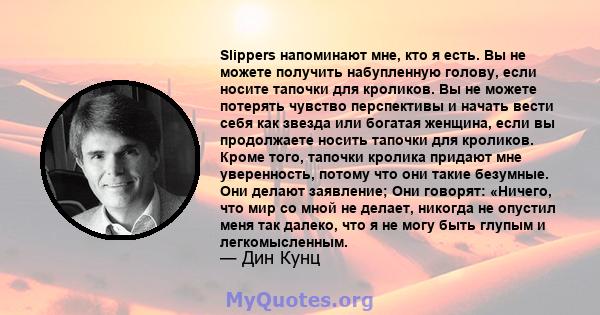 Slippers напоминают мне, кто я есть. Вы не можете получить набупленную голову, если носите тапочки для кроликов. Вы не можете потерять чувство перспективы и начать вести себя как звезда или богатая женщина, если вы