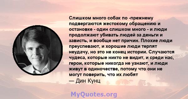 Слишком много собак по -прежнему подвергаются жестокому обращению и остановке - один слишком много - и люди продолжают убивать людей за деньги и зависть, и вообще нет причин. Плохие люди преуспевают, и хорошие люди