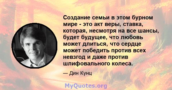 Создание семьи в этом бурном мире - это акт веры, ставка, которая, несмотря на все шансы, будет будущее, что любовь может длиться, что сердце может победить против всех невзгод и даже против шлифовального колеса.