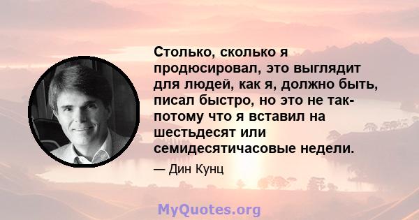 Столько, сколько я продюсировал, это выглядит для людей, как я, должно быть, писал быстро, но это не так- потому что я вставил на шестьдесят или семидесятичасовые недели.