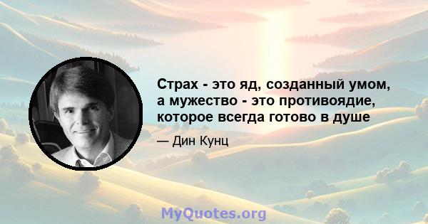 Страх - это яд, созданный умом, а мужество - это противоядие, которое всегда готово в душе