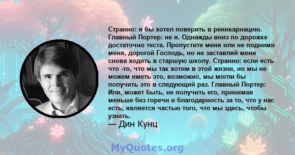 Странно: я бы хотел поверить в реинкарнацию. Главный Портер: не я. Однажды вниз по дорожке достаточно теста. Пропустите меня или не подними меня, дорогой Господь, но не заставляй меня снова ходить в старшую школу.