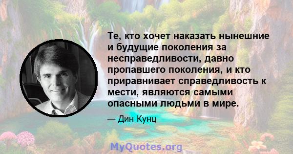 Те, кто хочет наказать нынешние и будущие поколения за несправедливости, давно пропавшего поколения, и кто приравнивает справедливость к мести, являются самыми опасными людьми в мире.