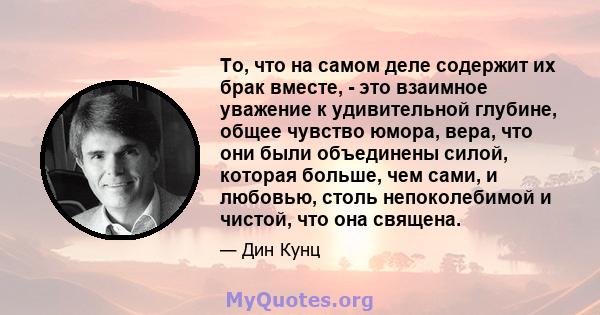 То, что на самом деле содержит их брак вместе, - это взаимное уважение к удивительной глубине, общее чувство юмора, вера, что они были объединены силой, которая больше, чем сами, и любовью, столь непоколебимой и чистой, 