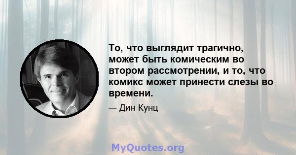 То, что выглядит трагично, может быть комическим во втором рассмотрении, и то, что комикс может принести слезы во времени.