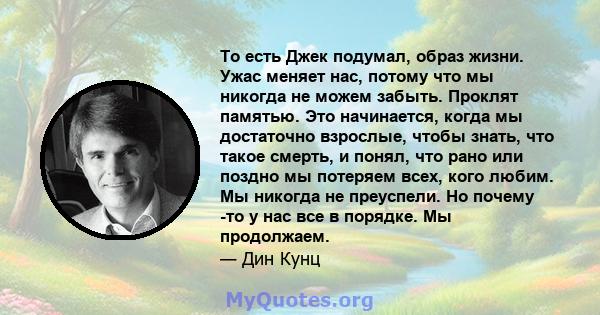 То есть Джек подумал, образ жизни. Ужас меняет нас, потому что мы никогда не можем забыть. Проклят памятью. Это начинается, когда мы достаточно взрослые, чтобы знать, что такое смерть, и понял, что рано или поздно мы