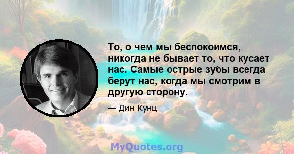 То, о чем мы беспокоимся, никогда не бывает то, что кусает нас. Самые острые зубы всегда берут нас, когда мы смотрим в другую сторону.