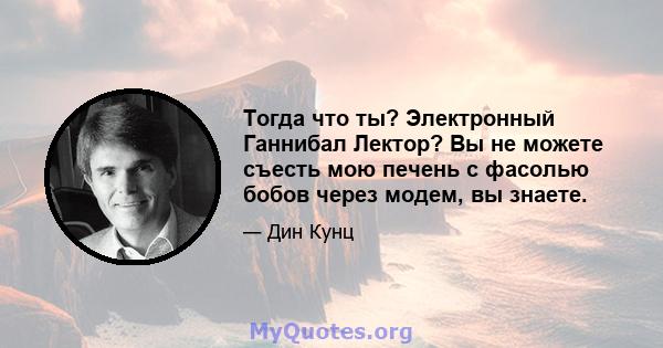 Тогда что ты? Электронный Ганнибал Лектор? Вы не можете съесть мою печень с фасолью бобов через модем, вы знаете.