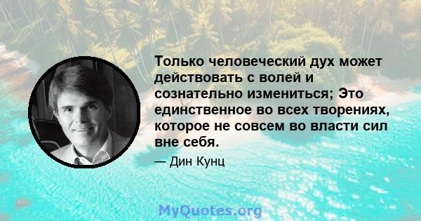 Только человеческий дух может действовать с волей и сознательно измениться; Это единственное во всех творениях, которое не совсем во власти сил вне себя.