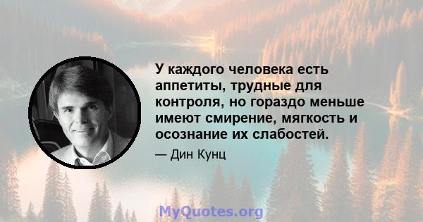 У каждого человека есть аппетиты, трудные для контроля, но гораздо меньше имеют смирение, мягкость и осознание их слабостей.