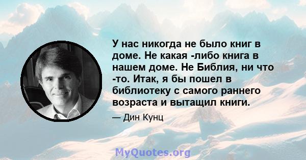 У нас никогда не было книг в доме. Не какая -либо книга в нашем доме. Не Библия, ни что -то. Итак, я бы пошел в библиотеку с самого раннего возраста и вытащил книги.