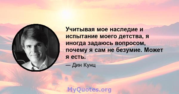 Учитывая мое наследие и испытание моего детства, я иногда задаюсь вопросом, почему я сам не безумие. Может я есть.