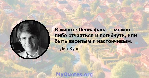 В животе Левиафана ... можно либо отчаяться и погибнуть, или быть веселым и настойчивым.