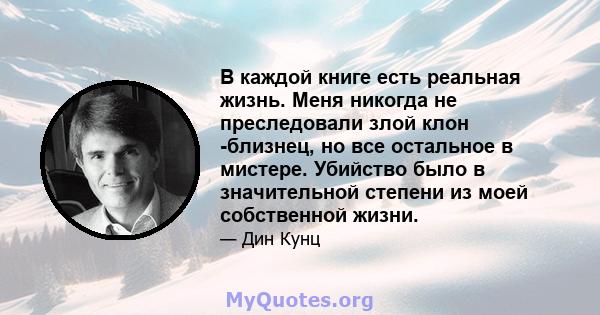 В каждой книге есть реальная жизнь. Меня никогда не преследовали злой клон -близнец, но все остальное в мистере. Убийство было в значительной степени из моей собственной жизни.